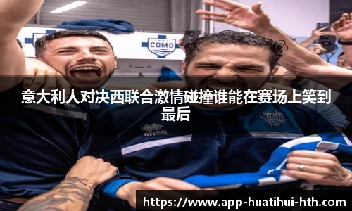 意大利人对决西联合激情碰撞谁能在赛场上笑到最后